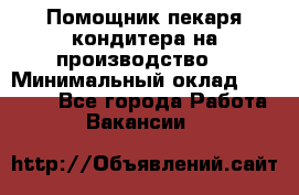 Помощник пекаря-кондитера на производство  › Минимальный оклад ­ 44 000 - Все города Работа » Вакансии   